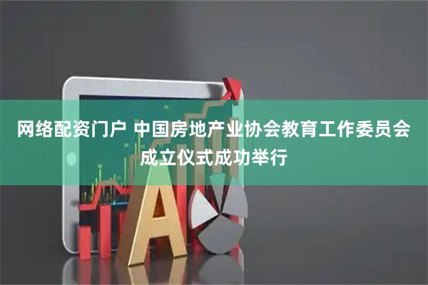 网络配资门户 中国房地产业协会教育工作委员会成立仪式成功举行