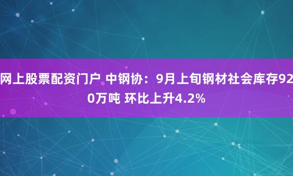 网上股票配资门户 中钢协：9月上旬钢材社会库存920万吨 环比上升4.2%