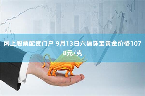 网上股票配资门户 9月13日六福珠宝黄金价格1078元/克