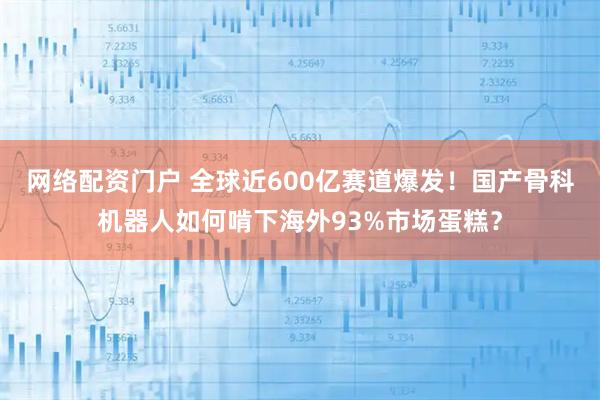 网络配资门户 全球近600亿赛道爆发！国产骨科机器人如何啃下海外93%市场蛋糕？