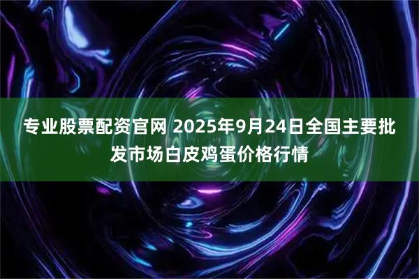 专业股票配资官网 2025年9月24日全国主要批发市场白皮鸡蛋价格行情