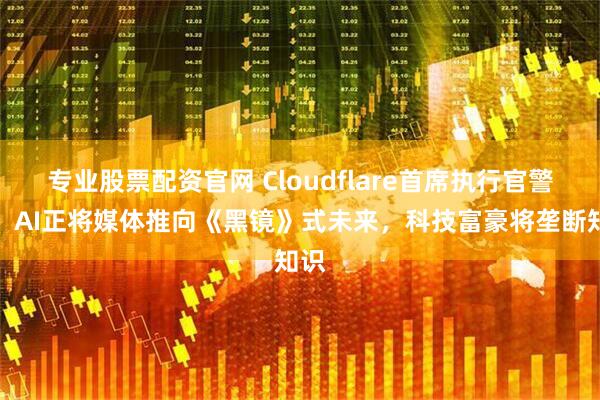 专业股票配资官网 Cloudflare首席执行官警告：AI正将媒体推向《黑镜》式未来，科技富豪将垄断知识