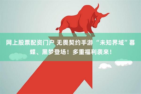 网上股票配资门户 无畏契约手游 “未知界域”暮蝶、黑梦登场！多重福利袭来！