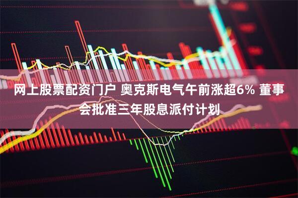 网上股票配资门户 奥克斯电气午前涨超6% 董事会批准三年股息派付计划