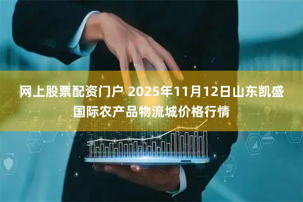 网上股票配资门户 2025年11月12日山东凯盛国际农产品物流城价格行情