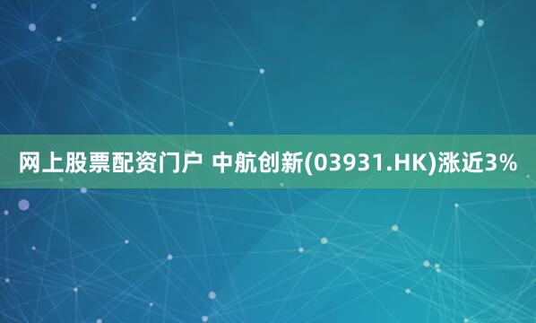 网上股票配资门户 中航创新(03931.HK)涨近3%