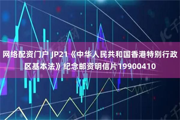 网络配资门户 JP21《中华人民共和国香港特别行政区基本法》纪念邮资明信片19900410