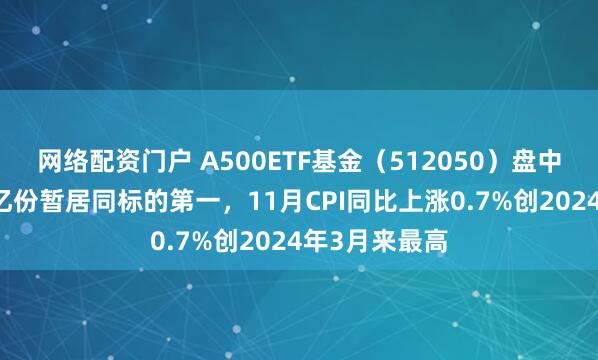 网络配资门户 A500ETF基金（512050）盘中成交量超59亿份暂居同标的第一，11月CPI同比上涨0.7%创2024年3月来最高