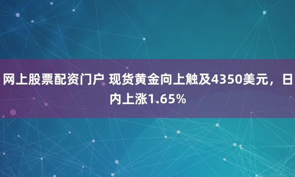 网上股票配资门户 现货黄金向上触及4350美元，日内上涨1.65%