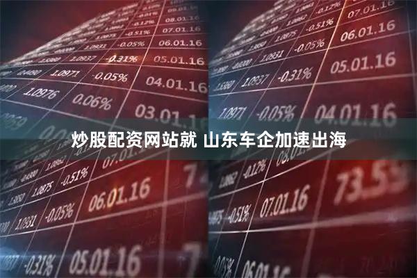 炒股配资网站就 山东车企加速出海
