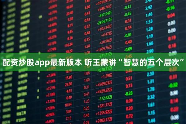 配资炒股app最新版本 听王蒙讲“智慧的五个层次”