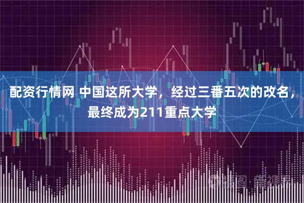 配资行情网 中国这所大学，经过三番五次的改名，最终成为211重点大学