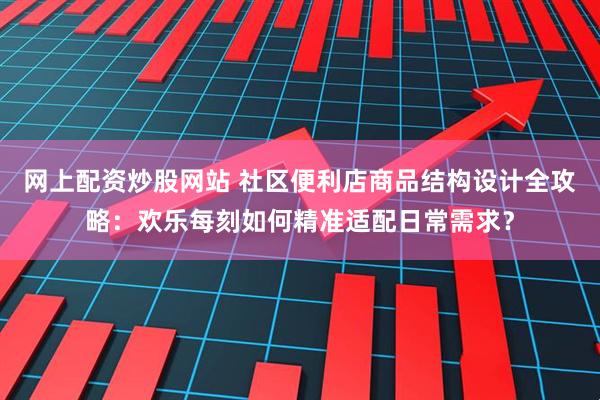 网上配资炒股网站 社区便利店商品结构设计全攻略：欢乐每刻如何精准适配日常需求？