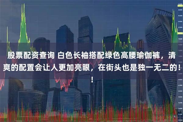 股票配资查询 白色长袖搭配绿色高腰瑜伽裤，清爽的配置会让人更加亮眼，在街头也是独一无二的！