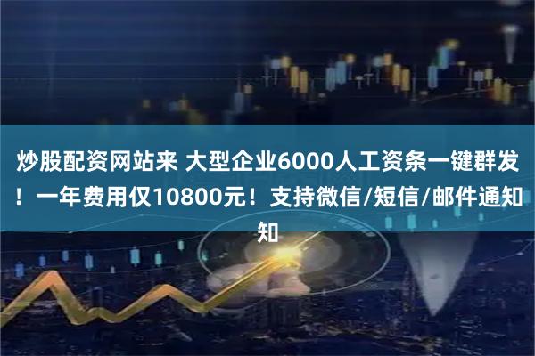 炒股配资网站来 大型企业6000人工资条一键群发！一年费用仅10800元！支持微信/短信/邮件通知