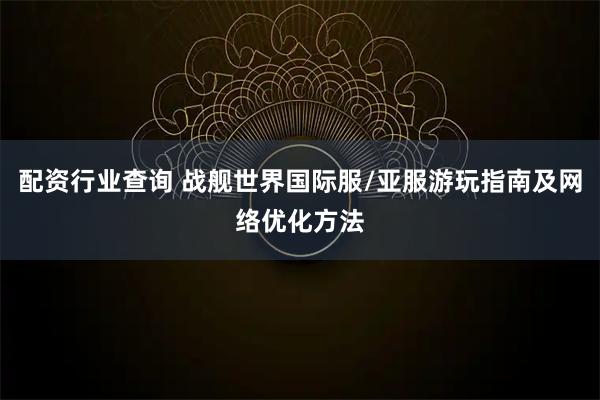 配资行业查询 战舰世界国际服/亚服游玩指南及网络优化方法