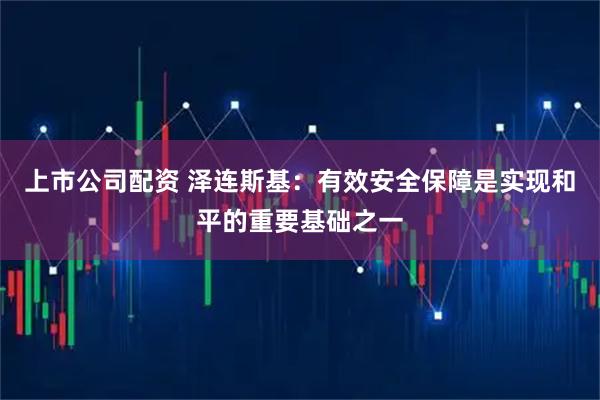 上市公司配资 泽连斯基：有效安全保障是实现和平的重要基础之一