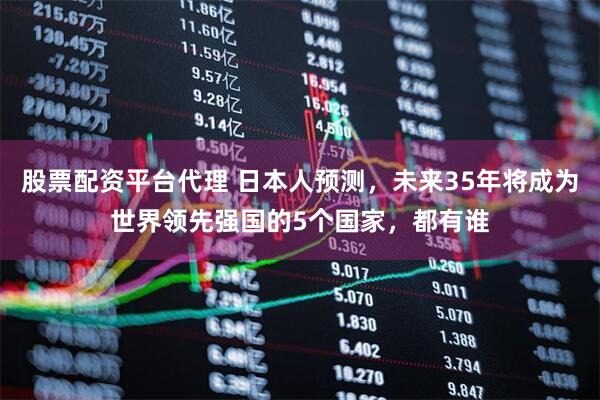 股票配资平台代理 日本人预测，未来35年将成为世界领先强国的5个国家，都有谁