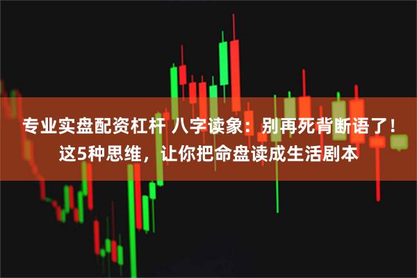 专业实盘配资杠杆 八字读象：别再死背断语了！这5种思维，让你把命盘读成生活剧本