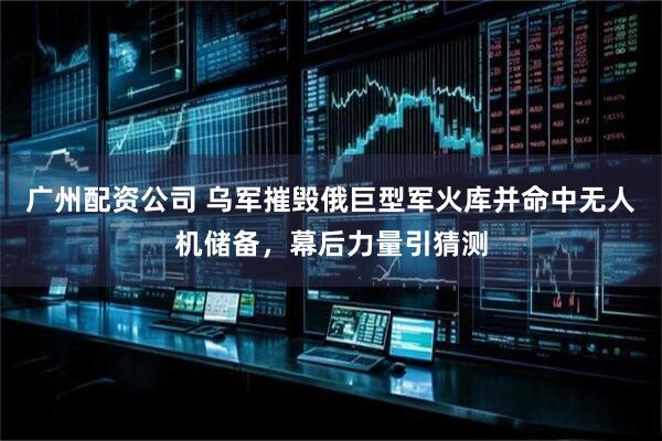 广州配资公司 乌军摧毁俄巨型军火库并命中无人机储备，幕后力量引猜测