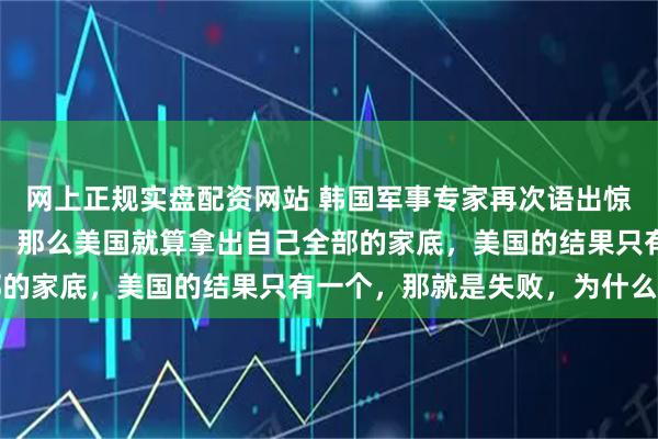 网上正规实盘配资网站 韩国军事专家再次语出惊人：只要中美战争爆发，那么美国就算拿出自己全部的家底，美国的结果只有一个，那就是失败，为什么呢