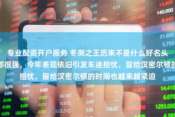 专业配资开户服务 冬测之王历来不是什么好名头，法拉利每次测试都很强，今年表现依旧引发车迷担忧，留给汉密尔顿的时间也越来越紧迫