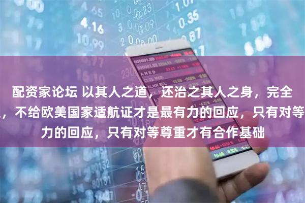 配资家论坛 以其人之道，还治之其人之身，完全适合用在适航证上，不给欧美国家适航证才是最有力的回应，只有对等尊重才有合作基础