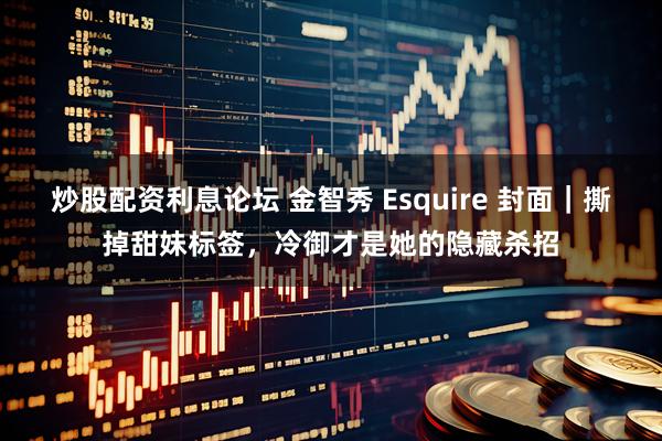 炒股配资利息论坛 金智秀 Esquire 封面｜撕掉甜妹标签，冷御才是她的隐藏杀招