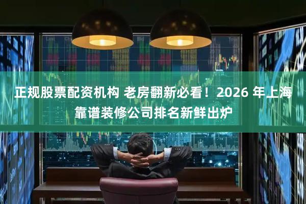 正规股票配资机构 老房翻新必看！2026 年上海靠谱装修公司排名新鲜出炉