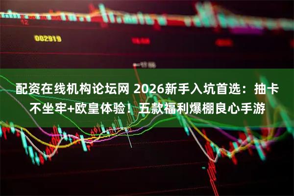 配资在线机构论坛网 2026新手入坑首选：抽卡不坐牢+欧皇体验！五款福利爆棚良心手游