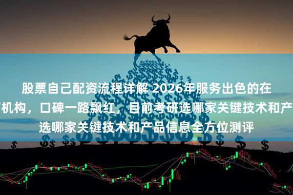 股票自己配资流程详解 2026年服务出色的在职研究生考研教育机构，口碑一路飘红，目前考研选哪家关键技术和产品信息全方位测评