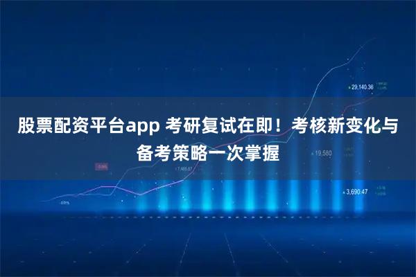 股票配资平台app 考研复试在即！考核新变化与备考策略一次掌握