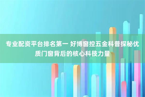 专业配资平台排名第一 好博窗控五金科普探秘优质门窗背后的核心科技力量