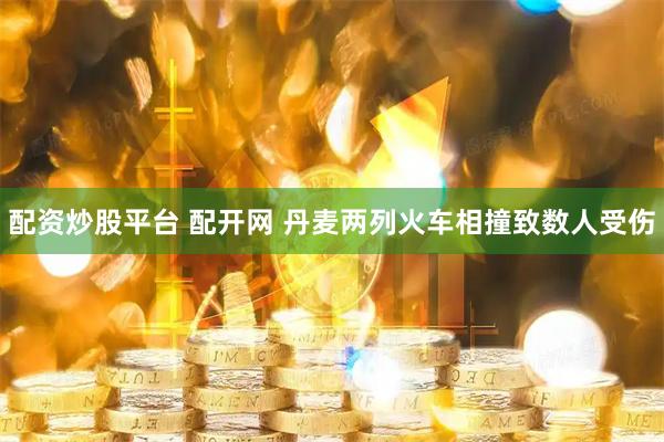 配资炒股平台 配开网 丹麦两列火车相撞致数人受伤