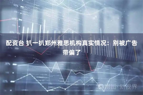 配资台 扒一扒郑州雅思机构真实情况：别被广告带偏了