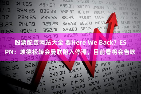 股票配资网站大全 要Here We Back？ESPN：埃德松转会曼联陷入停滞，目前看将会告吹