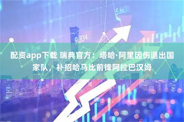 配资app下载 瑞典官方：塔哈·阿里因伤退出国家队，补招哈马比前锋阿拉巴汉姆