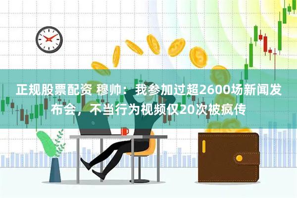 正规股票配资 穆帅：我参加过超2600场新闻发布会，不当行为视频仅20次被疯传