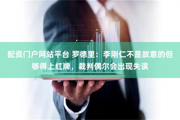 配资门户网站平台 罗德里：李刚仁不是故意的但够得上红牌，裁判偶尔会出现失误