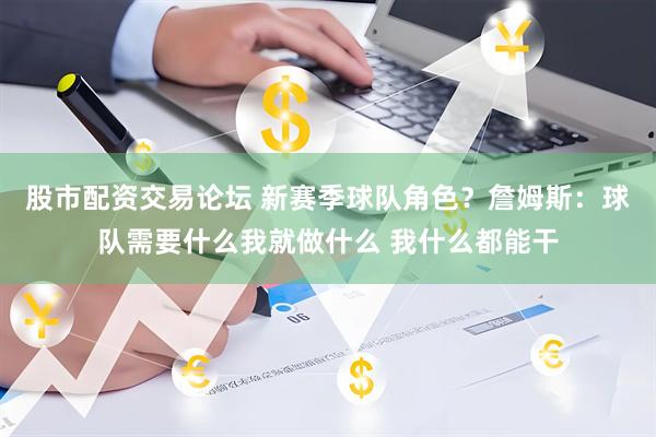 股市配资交易论坛 新赛季球队角色？詹姆斯：球队需要什么我就做什么 我什么都能干